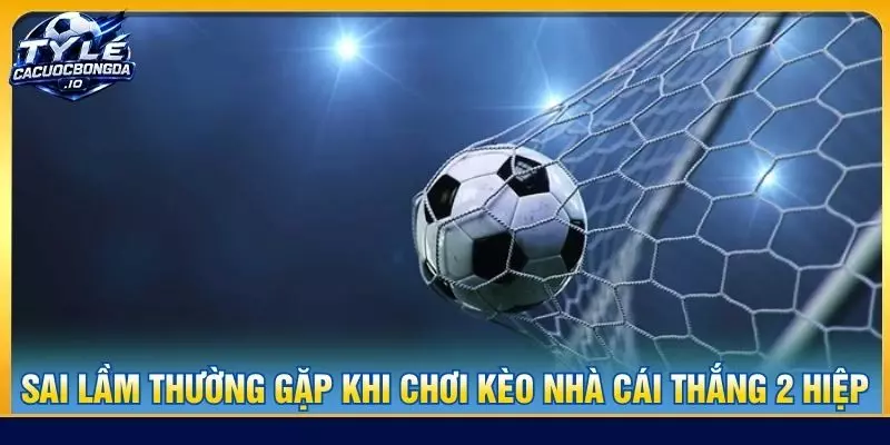 Sai lầm thường gặp khi chơi kèo nhà cái thắng 2 hiệp