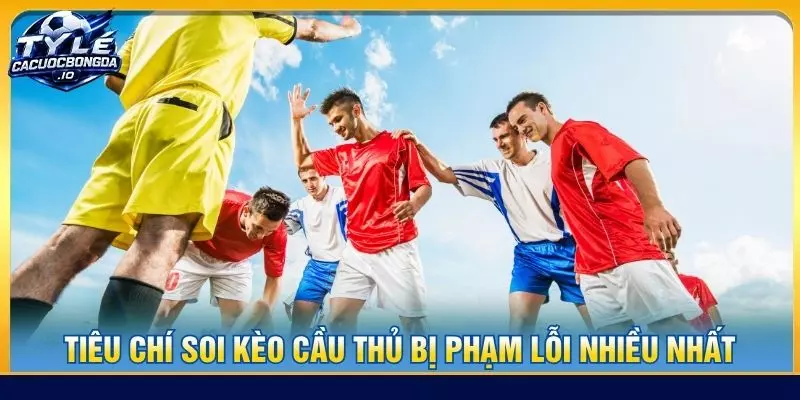Tiêu chí soi kèo cầu thủ bị phạm lỗi nhiều nhất