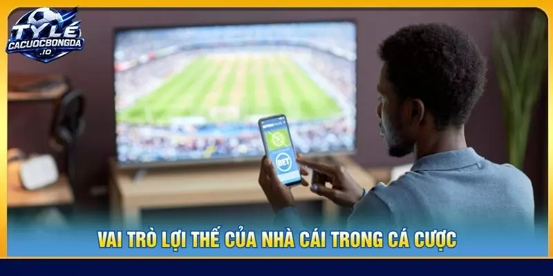 Vai trò lợi thế của nhà cái trong cá cược