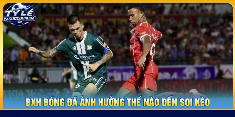 bxh bóng đá có ảnh hưởng trực tiếp khi soi kèo bóng đá