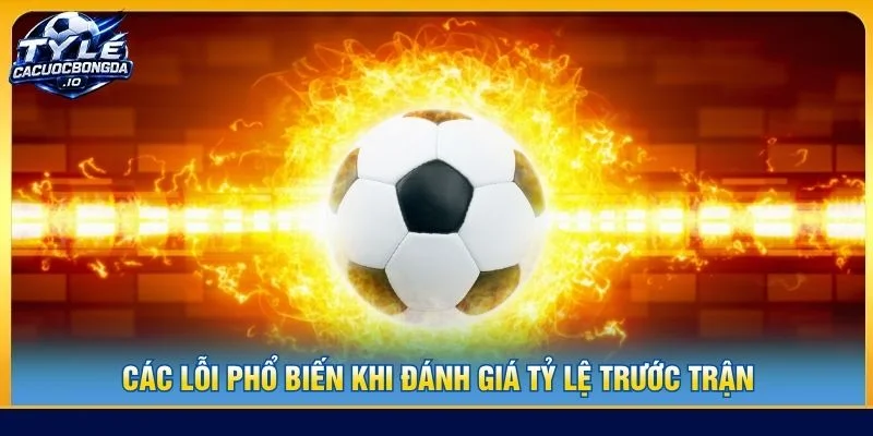 Các lỗi phổ biến khi đánh giá tỷ lệ trước trận