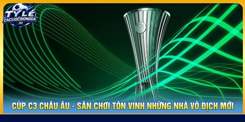 Cúp C3 Châu Âu - Sân Chơi Tôn Vinh Những Nhà Vô Địch Mới