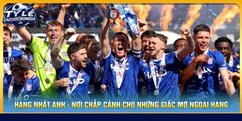 Hạng Nhất Anh - Nơi Chắp Cánh Cho Những Giấc Mơ Ngoại Hạng