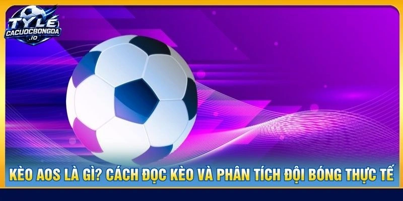 Kèo AOS Là Gì? Cách Đọc Kèo Và Phân Tích Đội Bóng Thực Tế
