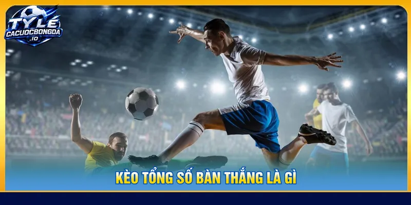 Kèo tổng số bàn thắng là gì
