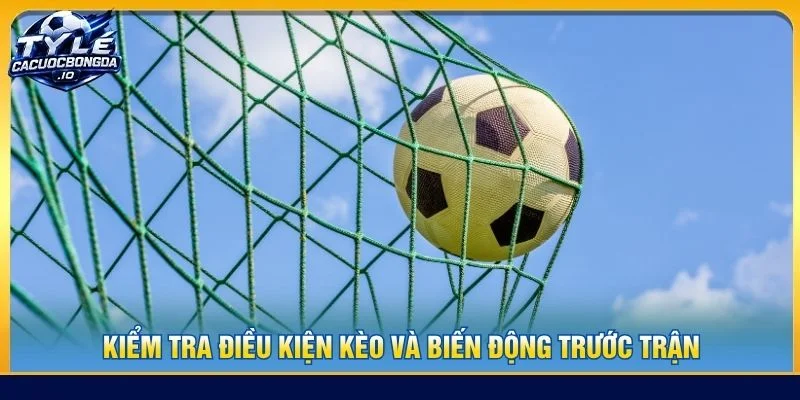 Kiểm tra điều kiện kèo và biến động trước trận