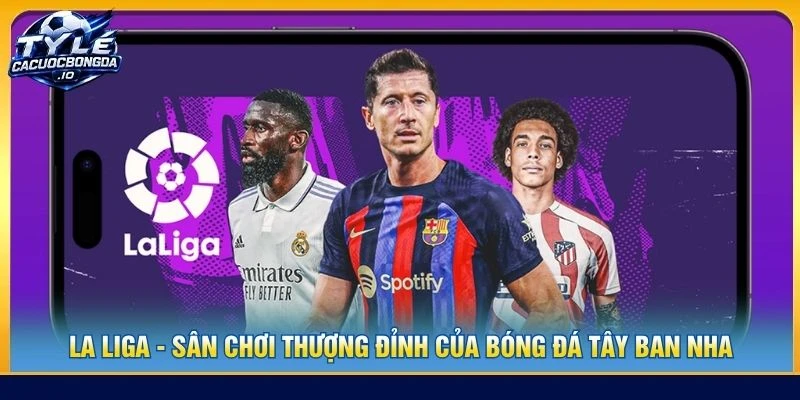 La Liga - Sân Chơi Thượng Đỉnh Của Bóng Đá Tây Ban Nha