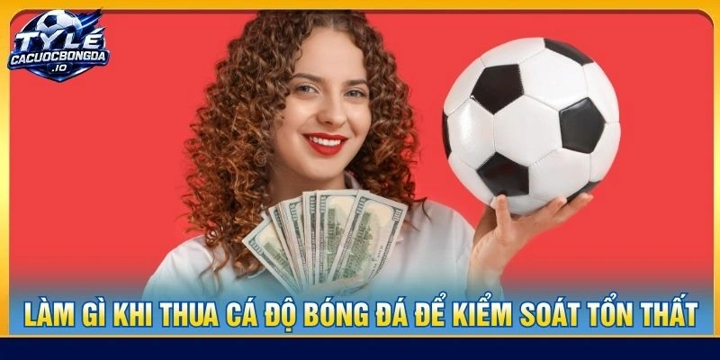 Làm Gì Khi Thua Cá Độ Bóng Đá Để Kiểm Soát Tổn Thất
