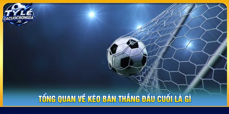 Tìm hiểu tổng quan về kèo bàn thắng đầu cuối là gì