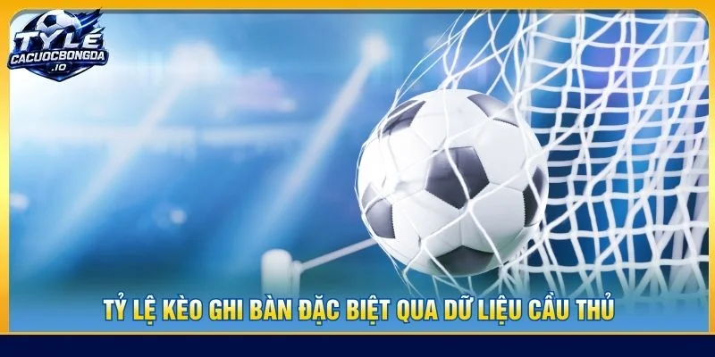 Tỷ lệ kèo ghi bàn đặc biệt qua dữ liệu cầu thủ