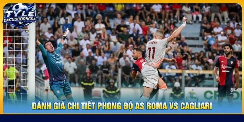 Đánh giá chi tiết phong độ AS Roma vs Cagliari