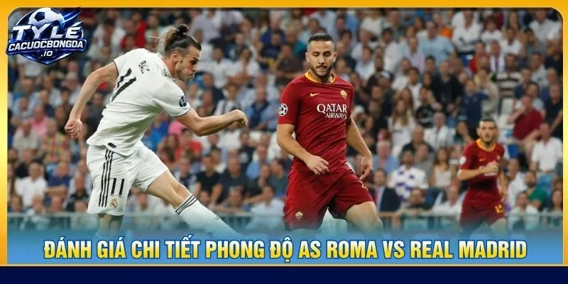 Đánh giá chi tiết phong độ AS Roma vs Real Madrid