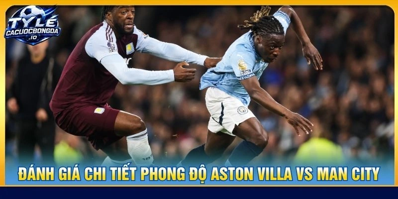 Đánh giá chi tiết phong độ Aston Villa vs Man City