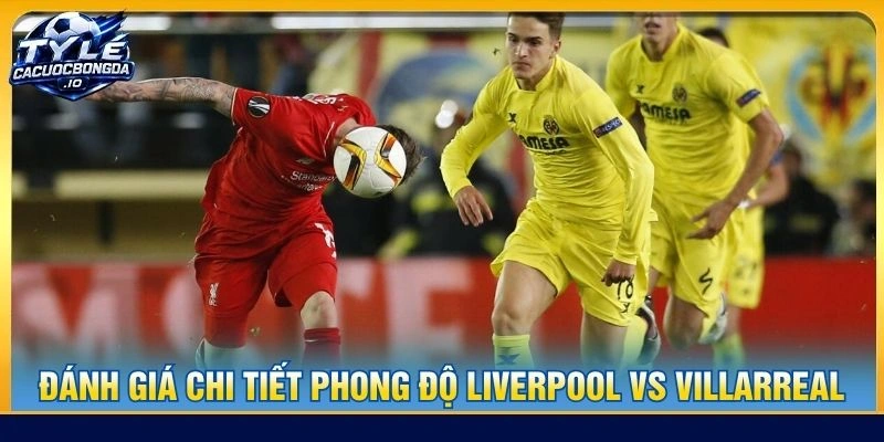 Đánh giá chi tiết phong độ Liverpool vs Villarreal