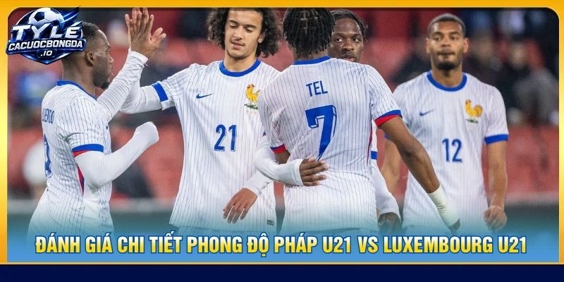 Đánh giá chi tiết phong độ Pháp U21 vs Luxembourg U21
