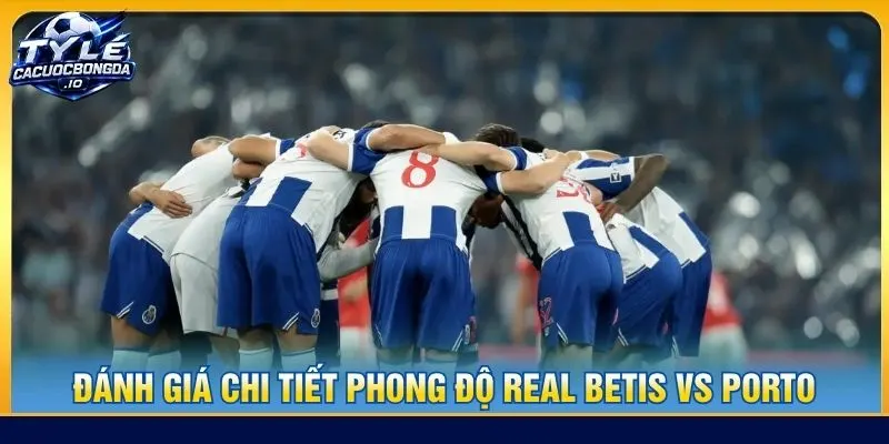 Đánh giá chi tiết phong độ Real Betis vs Porto