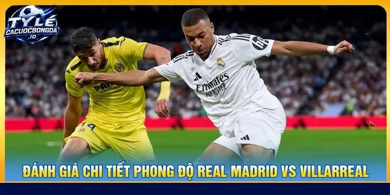 Đánh giá chi tiết phong độ Real Madrid vs Villarreal