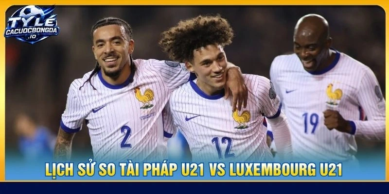Lịch sử so tài Pháp U21 vs Luxembourg U21