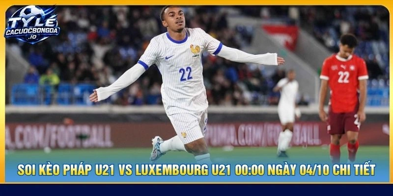 Soi kèo Pháp U21 vs Luxembourg U21 00:00 ngày 04/10 chi tiết