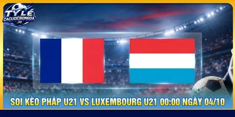 Soi Kèo Pháp U21 Vs Luxembourg U21 00:00 Ngày 04/10